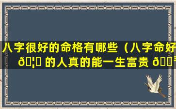 八字很好的命格有哪些（八字命好 🦆 的人真的能一生富贵 🌳 吗）